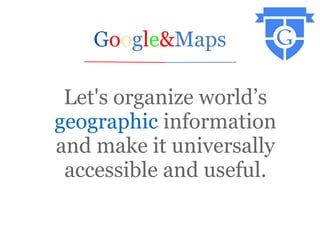 Google&Maps

 Let's organize world’s
geographic information
and make it universally
 accessible and useful.
 