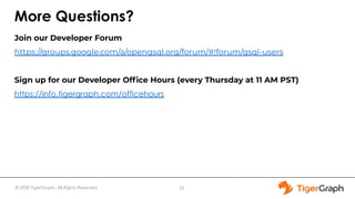 © 2020 TigerGraph. All Rights Reserved
More Questions?
Join our Developer Forum
https://groups.google.com/a/opengsql.org/forum/#!forum/gsql-users
Sign up for our Developer Ofﬁce Hours (every Thursday at 11 AM PST)
https://info.tigergraph.com/officehours
33
 