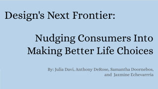 Design's Next Frontier:
By: Julia Davi, Anthony DeRose, Samantha Doornebos,
and Jazmine Echevarrria
Nudging Consumers Into
Making Better Life Choices
 