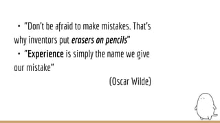 ・”Don't be afraid to make mistakes. That's
why inventors put erasers on pencils”
・”Experience is simply the name we give
our mistake”
(Oscar Wilde)
 
