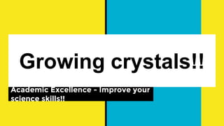 Growing crystals!!
Academic Excellence - Improve your
science skills!!
 