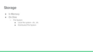 Storage
● In Memory
● On Disk
○ File System
■ Local ﬁle system - xfs , zfs
■ Distributed File System
 