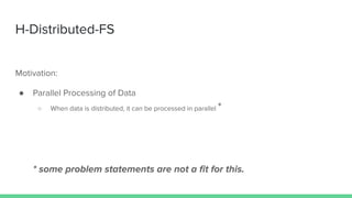 H-Distributed-FS
Motivation:
● Parallel Processing of Data
○ When data is distributed, it can be processed in parallel *
* some problem statements are not a ﬁt for this.
 
