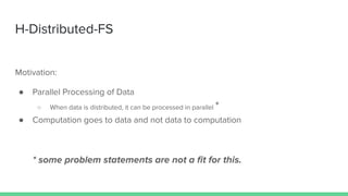 H-Distributed-FS
Motivation:
● Parallel Processing of Data
○ When data is distributed, it can be processed in parallel *
● Computation goes to data and not data to computation
* some problem statements are not a ﬁt for this.
 