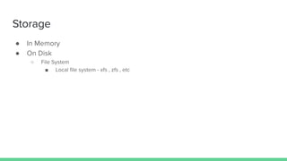 Storage
● In Memory
● On Disk
○ File System
■ Local ﬁle system - xfs , zfs , etc
 