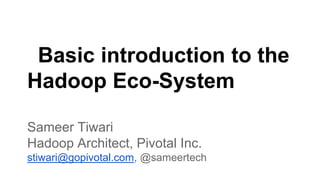 Basic introduction to the
Hadoop Eco-System
Sameer Tiwari
Hadoop Architect, Pivotal Inc.
stiwari@gopivotal.com, @sameertech
 