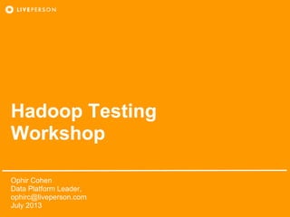Hadoop Testing
Workshop
Ophir Cohen
Data Platform Leader,
ophirc@liveperson.com
July 2013
 