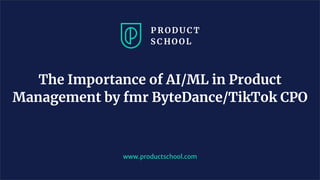 The Importance of AI/ML in Product
Management by fmr ByteDance/TikTok CPO
www.productschool.com
 