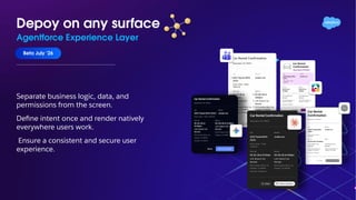 Depoy on any surface
Agentforce Experience Layer
Beta July ‘26
Separate business logic, data, and
permissions from the screen.
Deﬁne intent once and render natively
everywhere users work.
Ensure a consistent and secure user
experience.
 