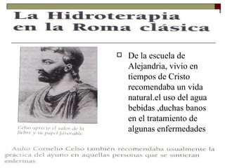 De la escuela de Alejandria, vivio en tiempos de Cristo recomendaba un vida natural.el uso del agua bebidas ,duchas banos en el tratamiento de  algunas enfermedades 