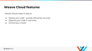 Weave Cloud features
Weave Cloud makes it easy to
● Deploy your code - quickly, efficiently, securely
● Observe your code in real-time
● Control your cluster
 