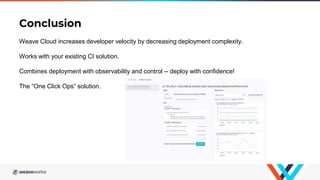 Conclusion
Weave Cloud increases developer velocity by decreasing deployment complexity.
Works with your existing CI solution.
Combines deployment with observability and control -- deploy with confidence!
The “One Click Ops” solution.
 