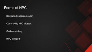 Dedicated supercomputer.
Commodity HPC cluster.
Grid computing.
HPC in cloud.
Forms of HPC
 
