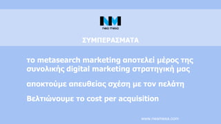 www.neamesa.com
το metasearch marketing αποτελεί μέρος της
συνολικής digital marketing στρατηγική μας
ΣΥΜΠΕΡΑΣΜΑΤΑ
αποκτούμε απευθείας σχέση με τον πελάτη
Βελτιώνουμε το cost per acquisition
 