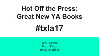 Hot Off the Press:
Great New YA Books
#txla17
Teri Lesesne
Karin Perry
Donalyn Miller
 