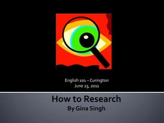 English 101 – Curington June 23, 2011 How to ResearchBy Gina Singh 