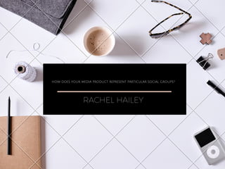 HOW DOES YOUR MEDIA PRODUCT REPRESENT PARTICULAR SOCIAL GROUPS?
RACHEL HAILEY
 