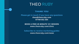 THANK YOU
Please get in touch if you have any questions
theo@theoruby.com
07709 852 364
BOOK A FREE 45 MINUTE 121 SESSION
www.theoruby.com/clinic
Subscribe to receive marketing guides
www.theoruby.com/news
 