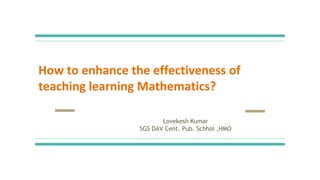 How to enhance the effectiveness of
teaching learning Mathematics?
Lovekesh Kumar
SGS DAV Cent. Pub. Schhol ,HMO
 