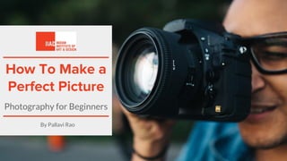 How To Make a
Perfect Picture
Photography for Beginners
By Pallavi Rao
 