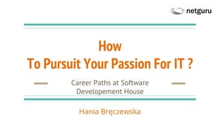How
To Pursuit Your Passion For IT ?
Career Paths at Software
Developement House
Hania Bręczewska
 