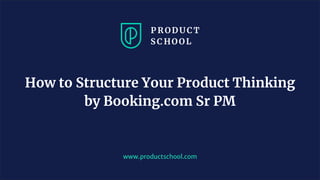 www.productschool.com
How to Structure Your Product Thinking
by Booking.com Sr PM
 