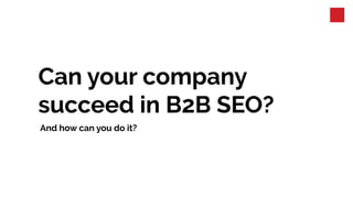 Can your company
succeed in B2B SEO?
And how can you do it?
 
