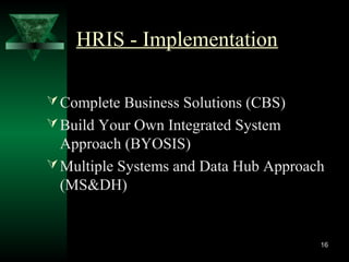 HRIS - Implementation
 Complete Business Solutions (CBS)
 Build Your Own Integrated System

Approach (BYOSIS)
 Multiple Systems and Data Hub Approach
(MS&DH)

16

 