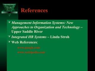 References
 Management Information Systems: New

Approaches to Organization and Technology –
Upper Saddle River
 Integrated HR Systems – Linda Stroh
 Web References:
www.google.com
www.wekipedia.com

 