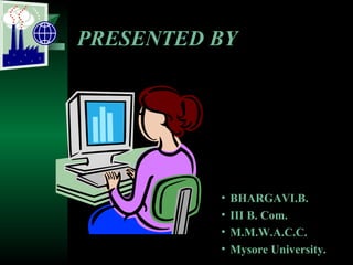 PRESENTED BY

•
•
•
•

BHARGAVI.B.
III B. Com.
M.M.W.A.C.C.
Mysore University.

 