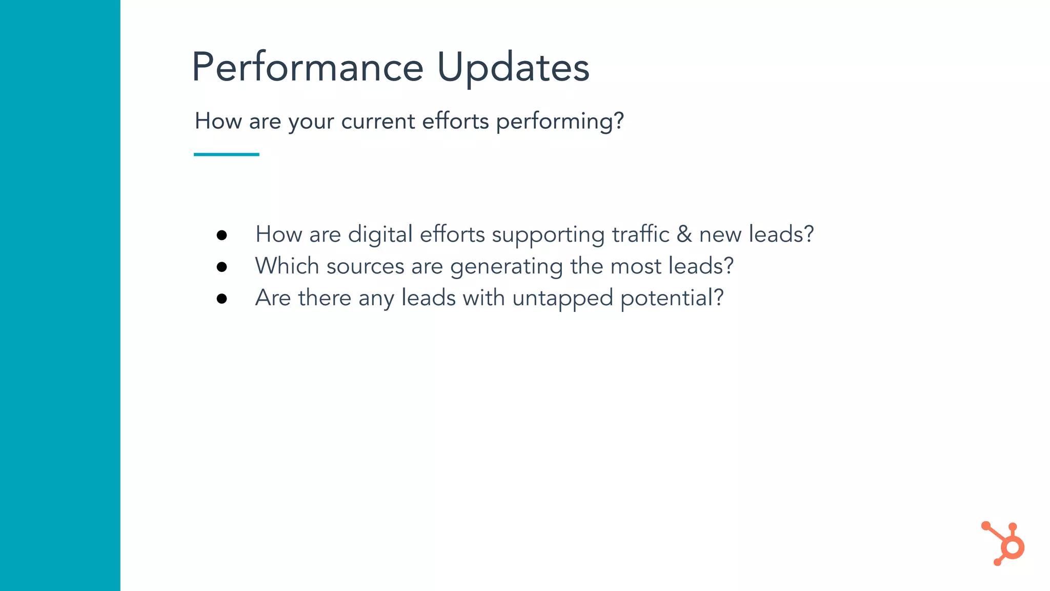 Performance Updates
How are your current efforts performing?
● How are digital efforts supporting trafﬁc & new leads?
● Which sources are generating the most leads?
● Are there any leads with untapped potential?
 