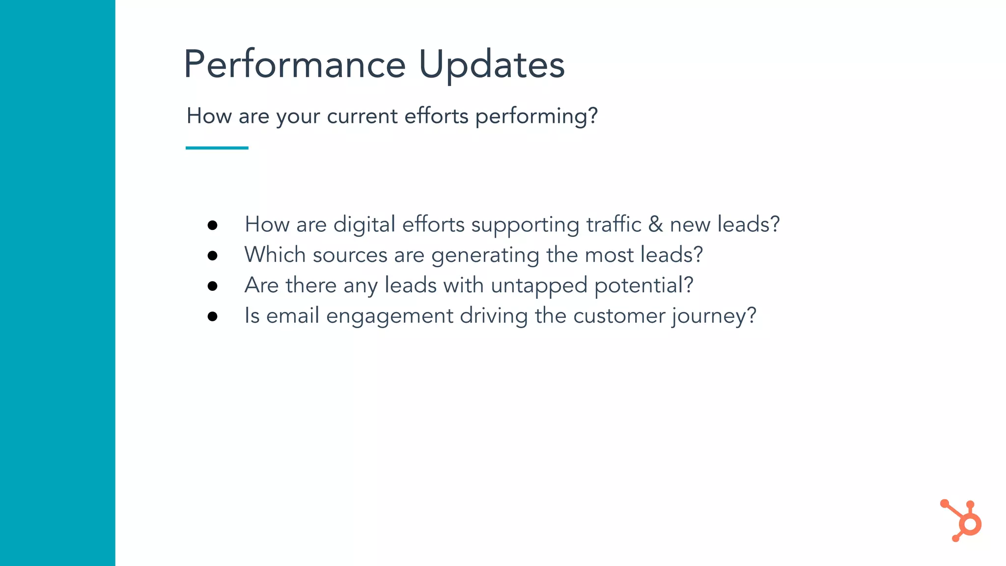 Performance Updates
How are your current efforts performing?
● How are digital efforts supporting trafﬁc & new leads?
● Which sources are generating the most leads?
● Are there any leads with untapped potential?
● Is email engagement driving the customer journey?
 