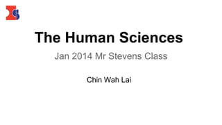 The Human Sciences
Jan 2014 Mr Stevens Class
Chin Wah Lai

 