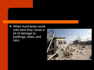 When hurricanes come onto land they cause a lot of damage to buildings, trees, and cars.  