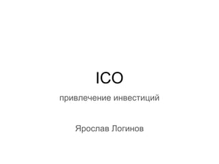 ICO
привлечение инвестиций
Ярослав Логинов
 