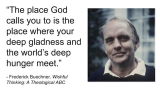 “The place God
calls you to is the
place where your
deep gladness and
the world’s deep
hunger meet.”
- Frederick Buechner, Wishful
Thinking: A Theological ABC
 