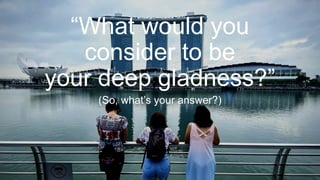 “What would you
consider to be
your deep gladness?”
(So, what’s your answer?)
 