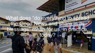 What does “do everything to spread
the Good News and share in its
blessings” mean for us, in practice,
today?
 