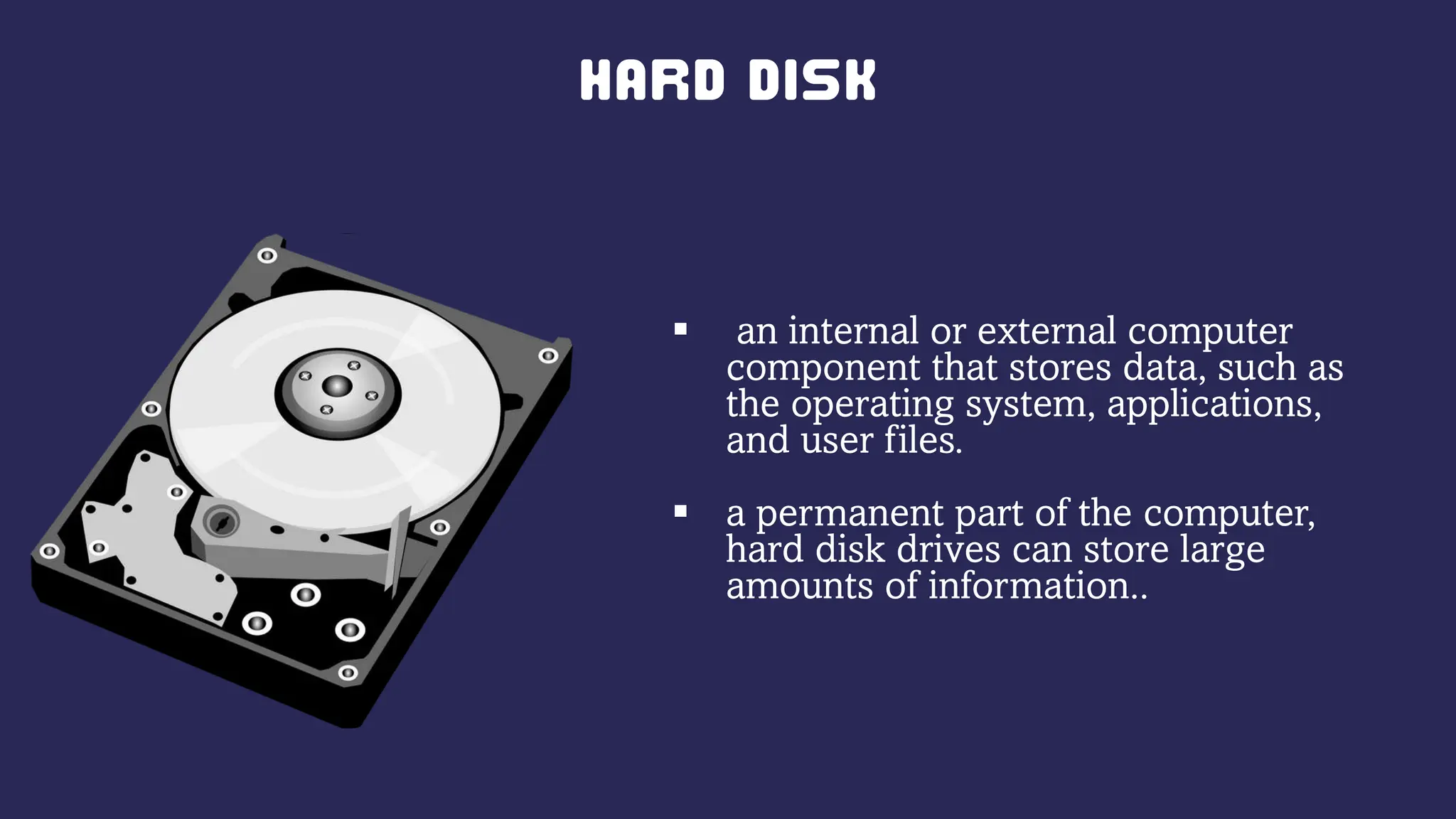  an internal or external computer
component that stores data, such as
the operating system, applications,
and user files.
 a permanent part of the computer,
hard disk drives can store large
amounts of information..
 