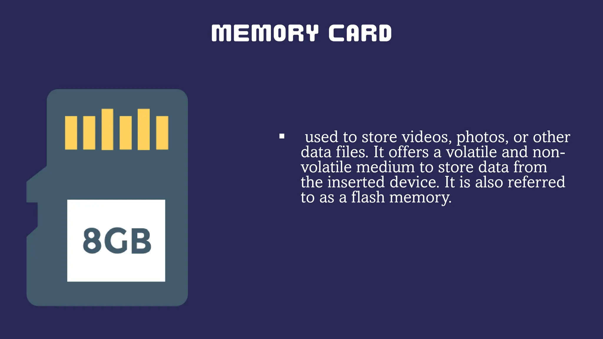  used to store videos, photos, or other
data files. It offers a volatile and non-
volatile medium to store data from
the inserted device. It is also referred
to as a flash memory.
 