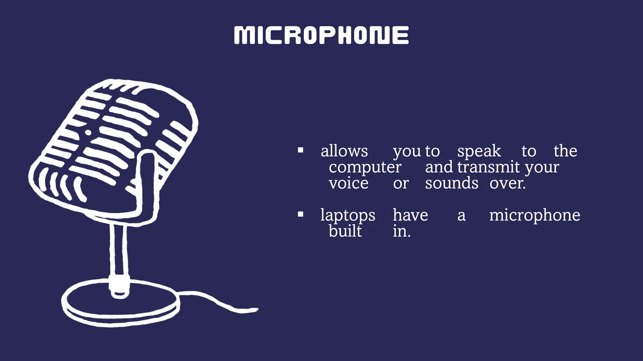  allows you to speak to the
computer and transmit your
voice or sounds over.
 laptops have a microphone
built in.
 