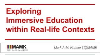 ExpIoring
Immersive Education
within Real-life Contexts
Mark A.M. Kramer | @MAMK
© 2014 Mark A.M. Kramer | @MAMK
 