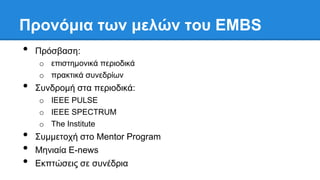 Προνόμια ηων μελών ηοσ EMBS
• Ππόζβαζη:
o επιζηημονικά πεπιοδικά
o ππακηικά ζςνεδπίων
• Σςνδπομή ζηα πεπιοδικά:
o IEEE PULSE
o IEEE SPECTRUM
o The Institute
• Σςμμεηοσή ζηο Mentor Program
• Μηνιαία E-news
• Εκπηώζειρ ζε ζςνέδπια
 