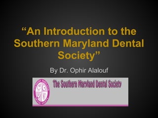 “An Introduction to the
Southern Maryland Dental
Society”
By Dr. Ophir Alalouf
 