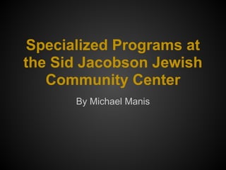 Specialized Programs at
the Sid Jacobson Jewish
Community Center
By Michael Manis
 