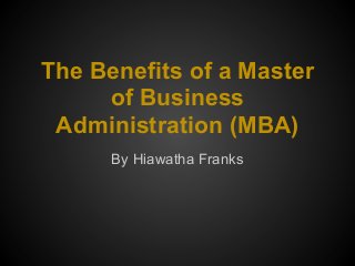 The Benefits of a Master
of Business
Administration (MBA)
By Hiawatha Franks
 