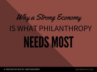 NEEDSMOST
Why a Strong Economy
A PRESENTATION BY IGOR MAKAROV  IgorMakarov.org
ISWHATPHILANTHROPY
 