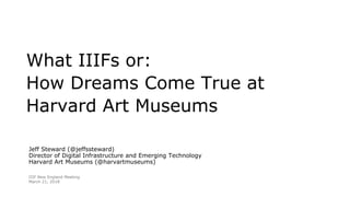 What IIIFs or:
How Dreams Come True at
Harvard Art Museums
IIIF New England Meeting
March 21, 2018
Jeff Steward (@jeffssteward)
Director of Digital Infrastructure and Emerging Technology
Harvard Art Museums (@harvartmuseums)
 