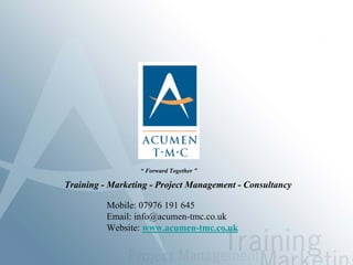 “ Forward Together ”

Training - Marketing - Project Management - Consultancy

          Mobile: 07976 191 645
          Email: info@acumen-tmc.co.uk
          Website: www.acumen-tmc.co.uk
 