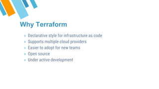 » Declarative style for infrastructure as code
» Supports multiple cloud providers
» Easier to adopt for new teams
» Open source
» Under active development
Why Terraform
 